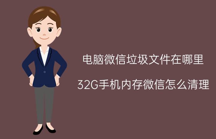 电脑微信垃圾文件在哪里 32G手机内存微信怎么清理？